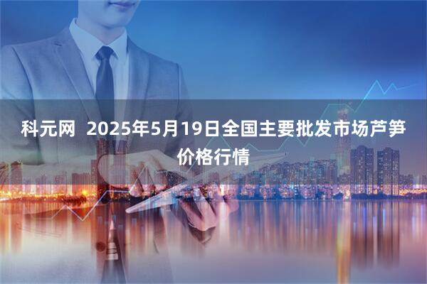 科元网  2025年5月19日全国主要批发市场芦笋价格行情