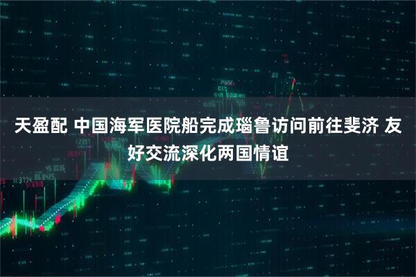 天盈配 中国海军医院船完成瑙鲁访问前往斐济 友好交流深化两国情谊