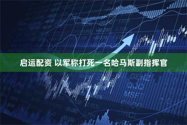 启运配资 以军称打死一名哈马斯副指挥官