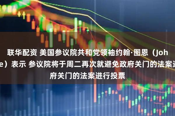 联华配资 美国参议院共和党领袖约翰·图恩（John Thune）表示 参议院将于周二再次就避免政府关门的法案进行投票