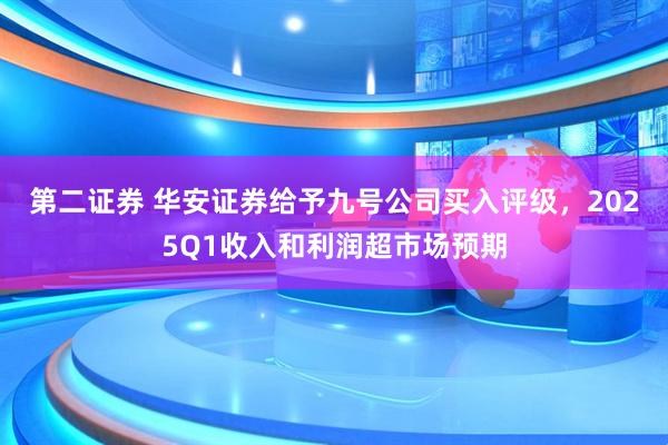 第二证券 华安证券给予九号公司买入评级，2025Q1收入和利润超市场预期