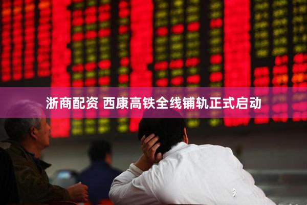 浙商配资 西康高铁全线铺轨正式启动