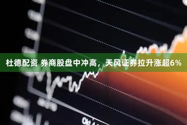 杜德配资 券商股盘中冲高，天风证券拉升涨超6%