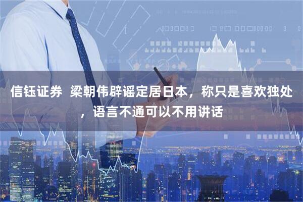 信钰证券 梁朝伟辟谣定居日本,称只是喜欢独处,语言不通可以不用讲话