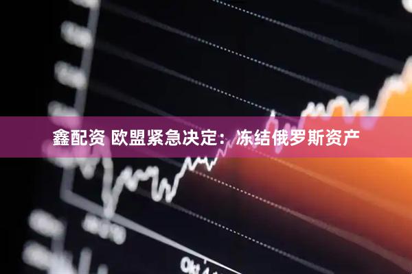 鑫配资 欧盟紧急决定：冻结俄罗斯资产