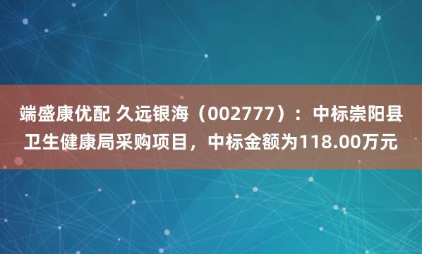 端盛康优配 久远银海（002777）：中标崇阳县卫生健康局采购项目，中标金额为118.00万元