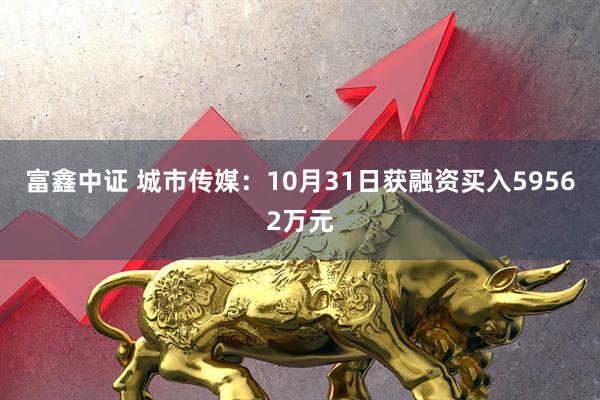 富鑫中证 城市传媒:10月31日获融资买入59562万元
