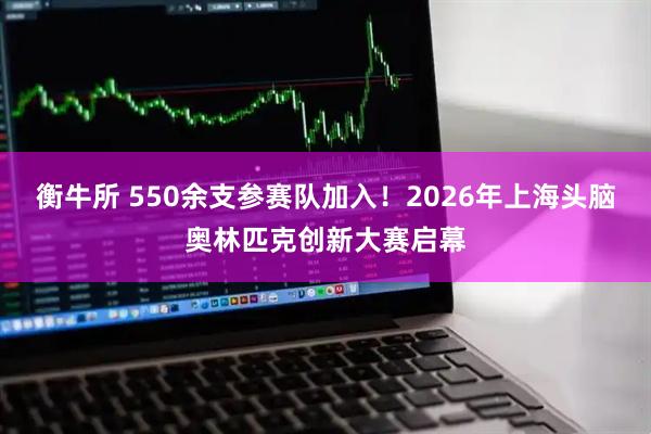 衡牛所 550余支参赛队加入！2026年上海头脑奥林匹克创新大赛启幕