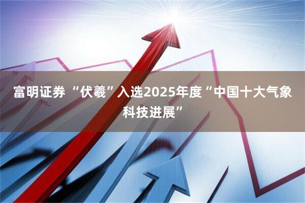 富明证券 “伏羲”入选2025年度“中国十大气象科技进展”
