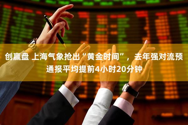 创赢盘 上海气象抢出“黄金时间”，去年强对流预通报平均提前4小时20分钟