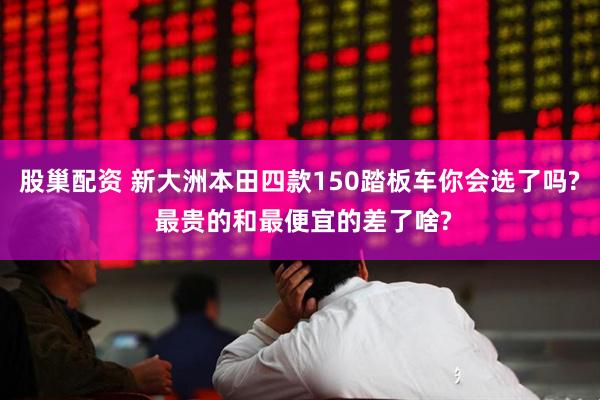 股巢配资 新大洲本田四款150踏板车你会选了吗? 最贵的和最便宜的差了啥?